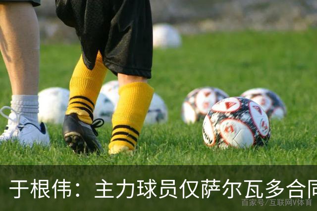 于根伟：主力球员仅萨尔瓦多合同年底到期 后4场没太多容错空间